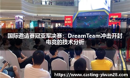 国际邀请赛冠亚军决赛：DreamTeam冲击开封电竞的技术分析